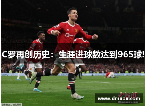 C罗再创历史：生涯进球数达到965球!